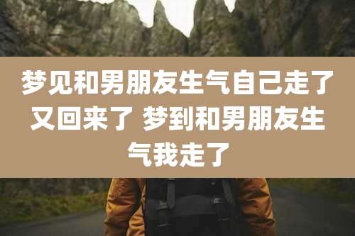 梦见和男朋友生气自己走了又回来了 梦到和男朋友生气我走了