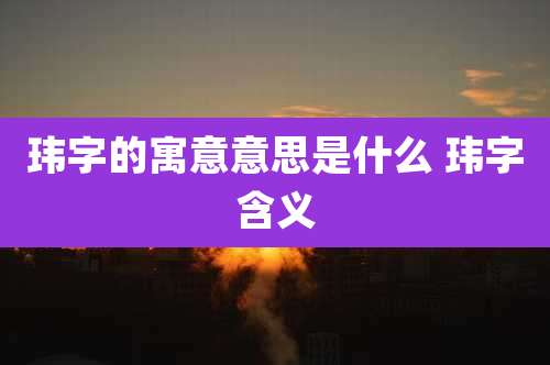 玮字的寓意意思是什么 玮字含义