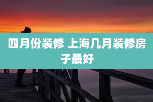 四月份装修 上海几月装修房子最好