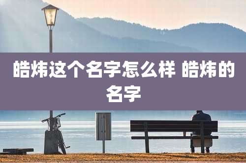 皓炜这个名字怎么样 皓炜的名字