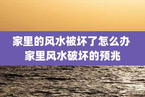 家里的风水被坏了怎么办 家里风水破坏的预兆