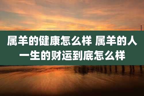 属羊的健康怎么样 属羊的人一生的财运到底怎么样