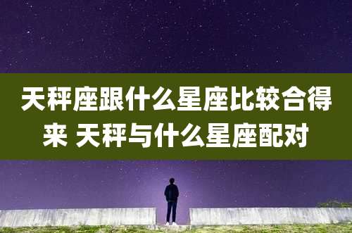 天秤座跟什么星座比较合得来 天秤与什么星座配对