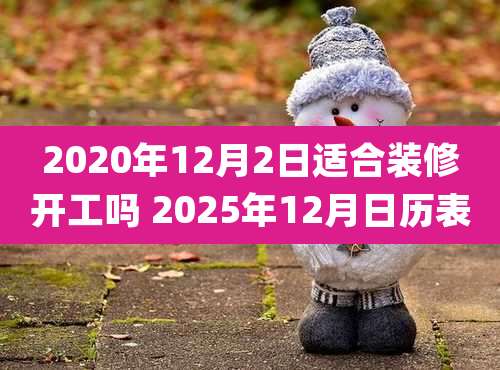 2020年12月2日适合装修开工吗 2025年12月日历表