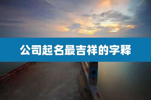 公司起名最吉祥的字释