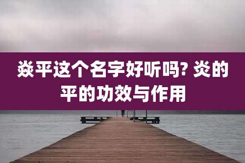 焱平这个名字好听吗? 炎的平的功效与作用