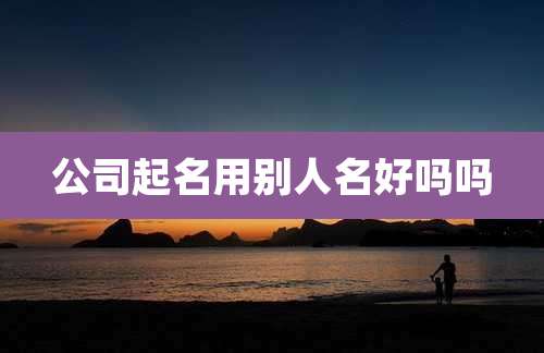公司起名用别人名好吗吗