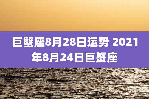 巨蟹座8月28日运势 2021年8月24日巨蟹座