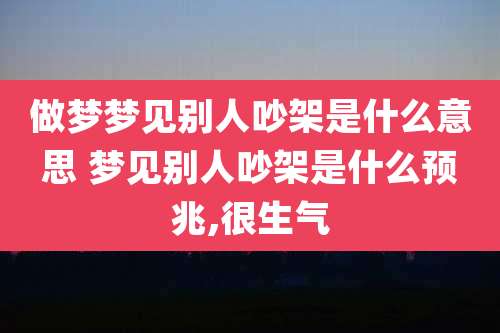 做梦梦见别人吵架是什么意思 梦见别人吵架是什么预兆,很生气