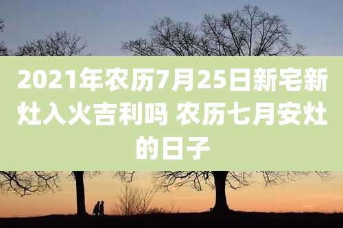 2021年农历7月25日新宅新灶入火吉利吗 农历七月安灶的日子