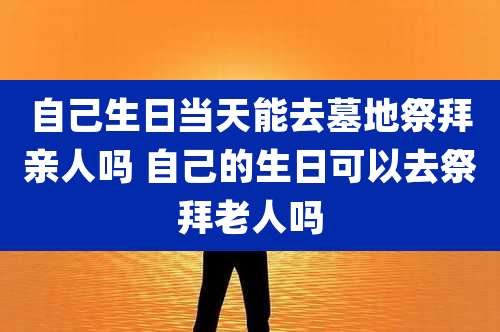 自己生日当天能去墓地祭拜亲人吗 自己的生日可以去祭拜老人吗