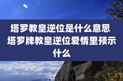 塔罗教皇逆位是什么意思 塔罗牌教皇逆位爱情里预示什么