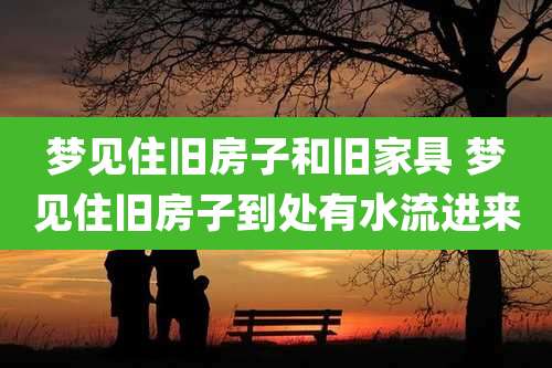 梦见住旧房子和旧家具 梦见住旧房子到处有水流进来