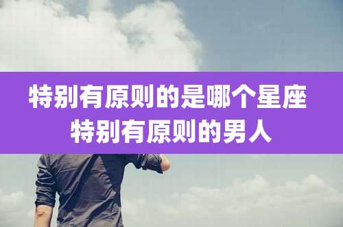 特别有原则的是哪个星座 特别有原则的男人