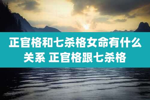 正官格和七杀格女命有什么关系 正官格跟七杀格