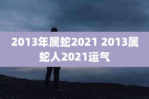 2013年属蛇2021 2013属蛇人2021运气