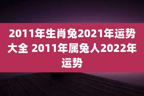 2011年生肖兔2021年运势大全 2011年属兔人2022年运势