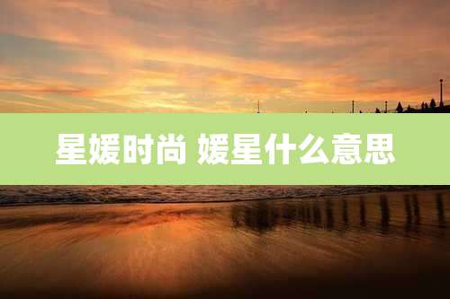 星媛时尚 媛星什么意思