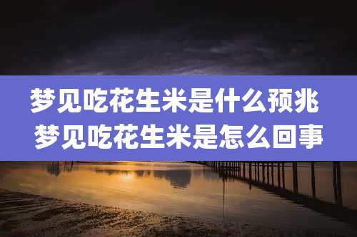 梦见吃花生米是什么预兆 梦见吃花生米是怎么回事