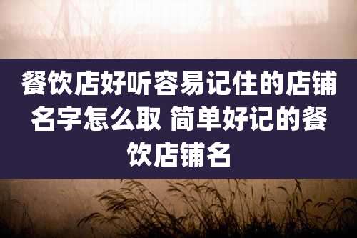 餐饮店好听容易记住的店铺名字怎么取 简单好记的餐饮店铺名