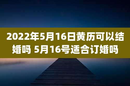 2022年5月16日黄历可以结婚吗 5月16号适合订婚吗
