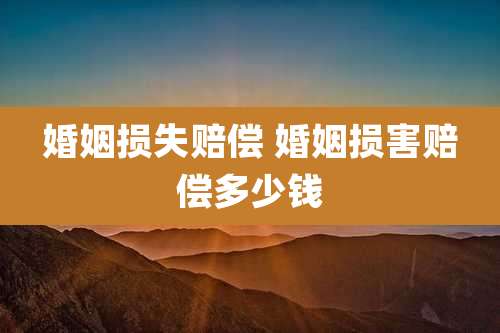 婚姻损失赔偿 婚姻损害赔偿多少钱