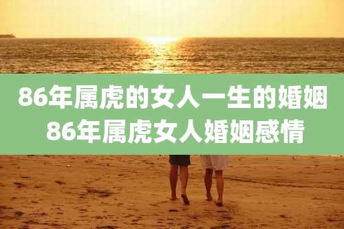 86年属虎的女人一生的婚姻 86年属虎女人婚姻感情