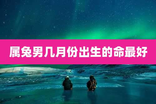 属兔男几月份出生的命最好