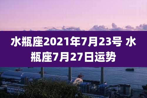 水瓶座2021年7月23号 水瓶座7月27日运势