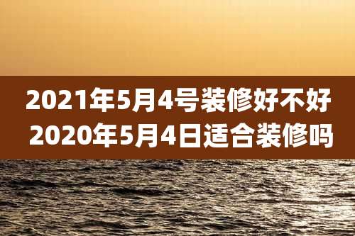 2021年5月4号装修好不好 2020年5月4日适合装修吗