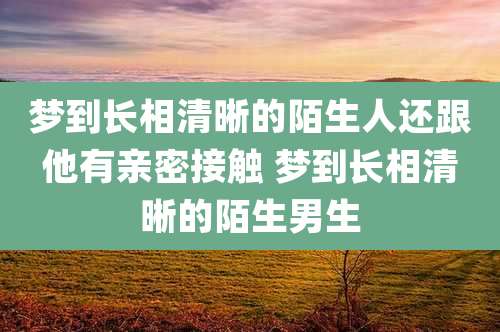 梦到长相清晰的陌生人还跟他有亲密接触 梦到长相清晰的陌生男生