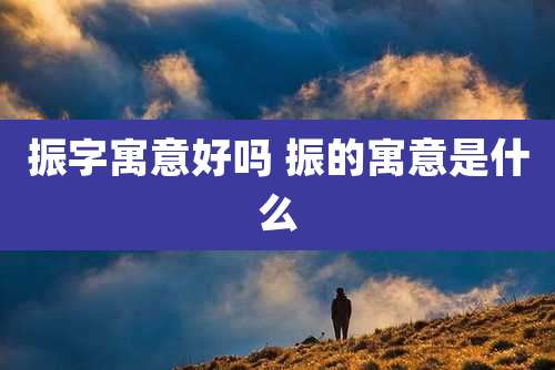 振字寓意好吗 振的寓意是什么