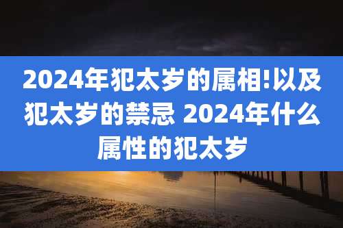 2024年犯太岁的属相!以及犯太岁的禁忌 2024年什么属性的犯太岁