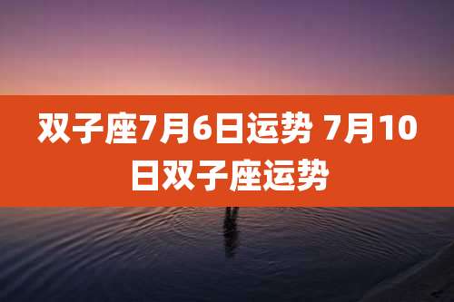 双子座7月6日运势 7月10日双子座运势