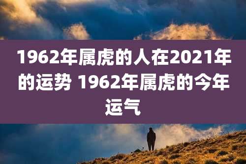 1962年属虎的人在2021年的运势 1962年属虎的今年运气