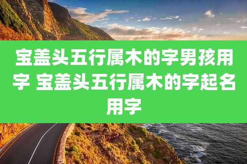宝盖头五行属木的字男孩用字 宝盖头五行属木的字起名用字