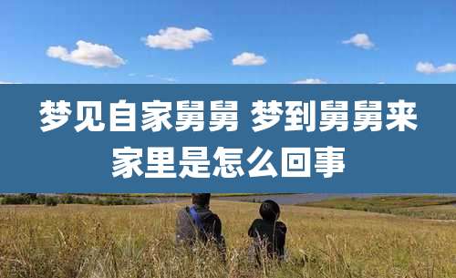 梦见自家舅舅 梦到舅舅来家里是怎么回事