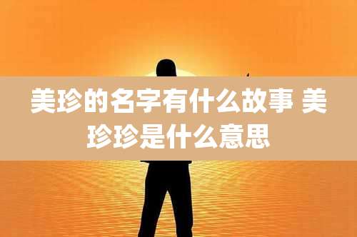 美珍的名字有什么故事 美珍珍是什么意思