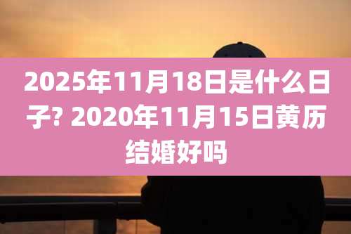 2025年11月18日是什么日子? 2020年11月15日黄历结婚好吗