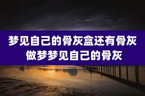 梦见自己的骨灰盒还有骨灰 做梦梦见自己的骨灰