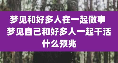 梦见和好多人在一起做事 梦见自己和好多人一起干活什么预兆