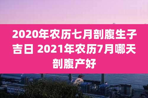 2020年农历七月剖腹生子吉日 2021年农历7月哪天剖腹产好