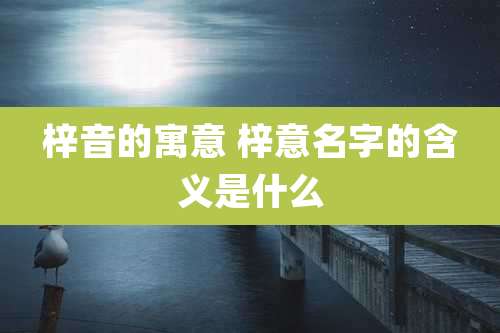 梓音的寓意 梓意名字的含义是什么