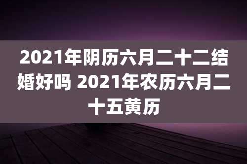 2021年阴历六月二十二结婚好吗 2021年农历六月二十五黄历