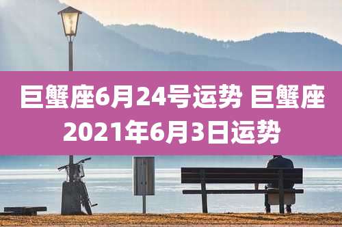 巨蟹座6月24号运势 巨蟹座2021年6月3日运势
