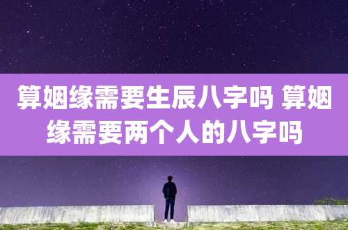 算姻缘需要生辰八字吗 算姻缘需要两个人的八字吗