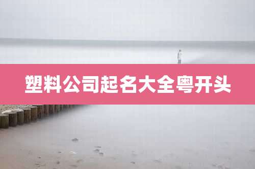 塑料公司起名大全粤开头