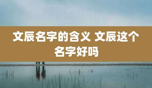 文辰名字的含义 文辰这个名字好吗
