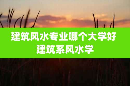 建筑风水专业哪个大学好 建筑系风水学