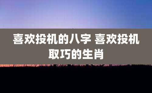 喜欢投机的八字 喜欢投机取巧的生肖